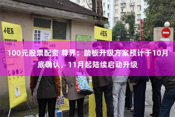 100元股票配资 尊界：踏板升级方案预计于10月底确认，11月起陆续启动升级