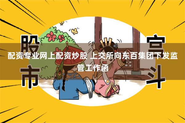 配资专业网上配资炒股 上交所向东百集团下发监管工作函