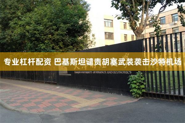 专业杠杆配资 巴基斯坦谴责胡塞武装袭击沙特机场