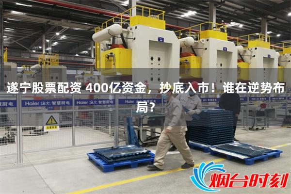 遂宁股票配资 400亿资金，抄底入市！谁在逆势布局？