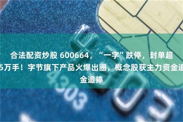 合法配资炒股 600664，“一字”跌停，封单超165万手！字节旗下产品火爆出圈，概念股获主力资金追捧