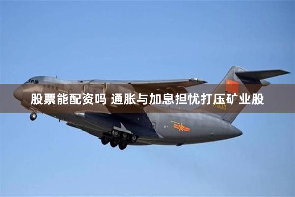 股票能配资吗 通胀与加息担忧打压矿业股