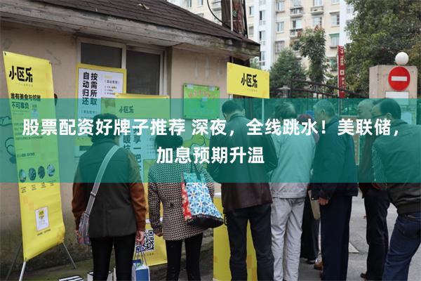 股票配资好牌子推荐 深夜，全线跳水！美联储，加息预期升温