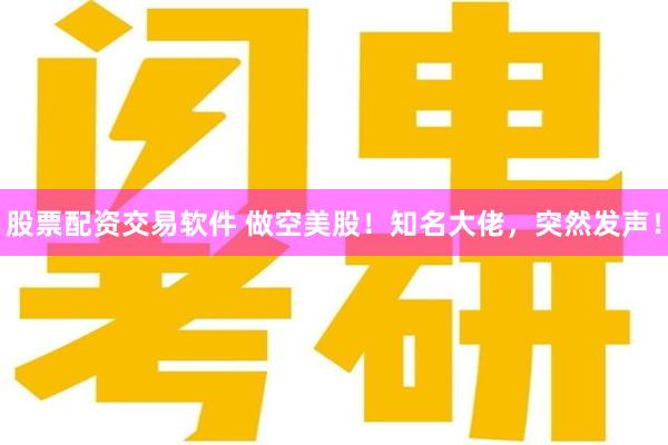 股票配资交易软件 做空美股！知名大佬，突然发声！