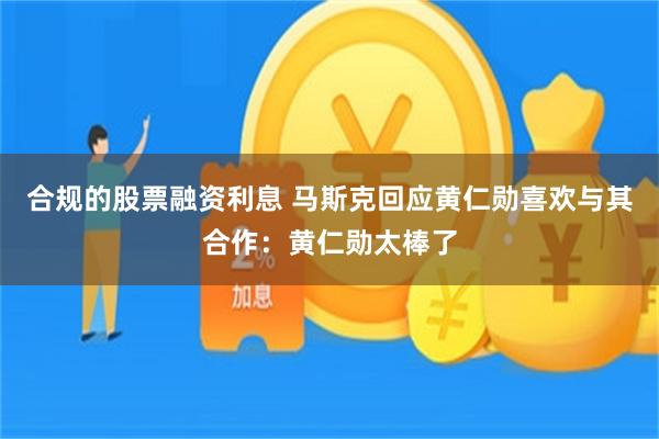 合规的股票融资利息 马斯克回应黄仁勋喜欢与其合作：黄仁勋太棒了