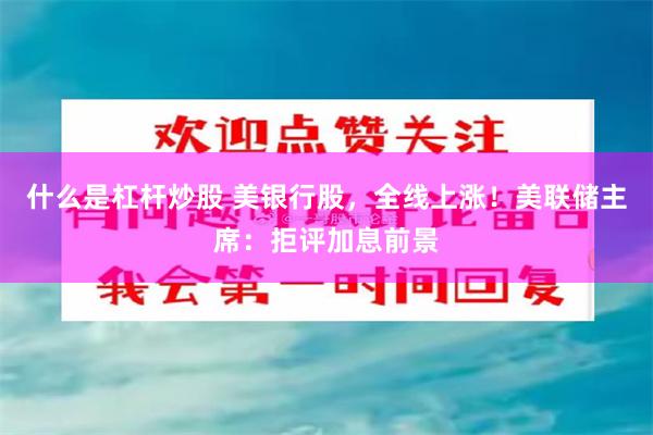 什么是杠杆炒股 美银行股，全线上涨！美联储主席：拒评加息前景