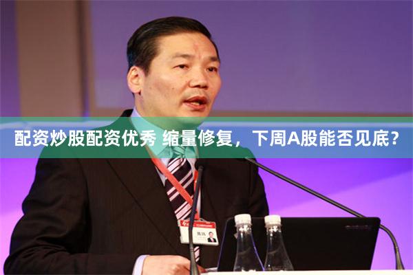 配资炒股配资优秀 缩量修复，下周A股能否见底？