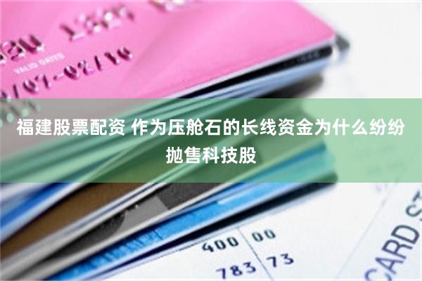 福建股票配资 作为压舱石的长线资金为什么纷纷抛售科技股