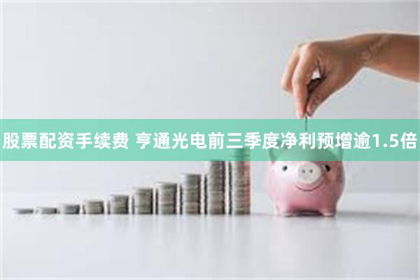 股票配资手续费 亨通光电前三季度净利预增逾1.5倍