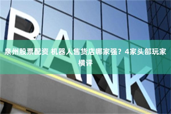 泉州股票配资 机器人售货店哪家强？4家头部玩家横评