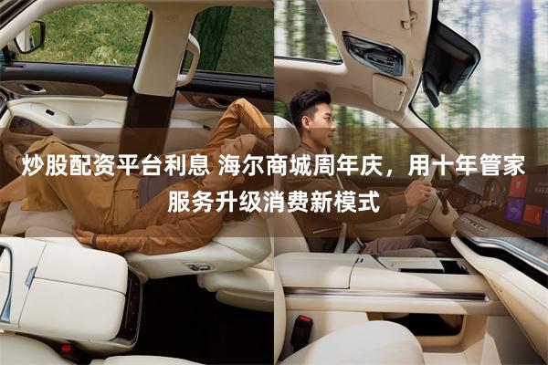 炒股配资平台利息 海尔商城周年庆，用十年管家服务升级消费新模式
