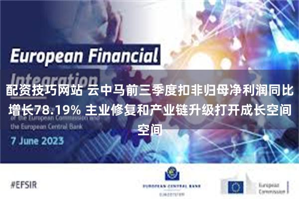 配资技巧网站 云中马前三季度扣非归母净利润同比增长78.19% 主业修复和产业链升级打开成长空间