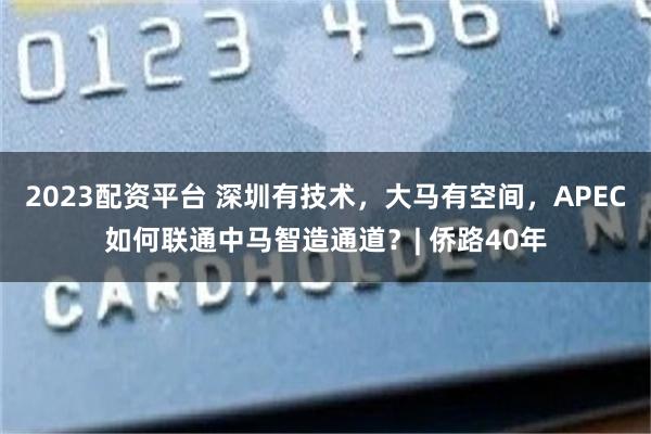 2023配资平台 深圳有技术，大马有空间，APEC如何联通中马智造通道？| 侨路40年