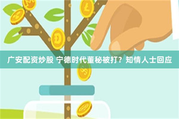 广安配资炒股 宁德时代董秘被打？知情人士回应