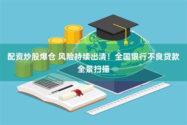 配资炒股爆仓 风险持续出清！全国银行不良贷款全景扫描