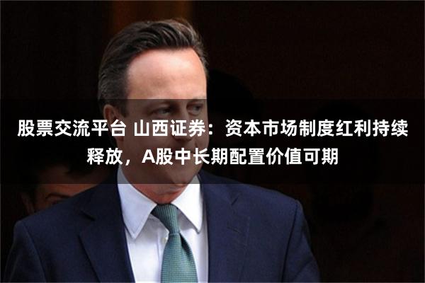 股票交流平台 山西证券：资本市场制度红利持续释放，A股中长期配置价值可期