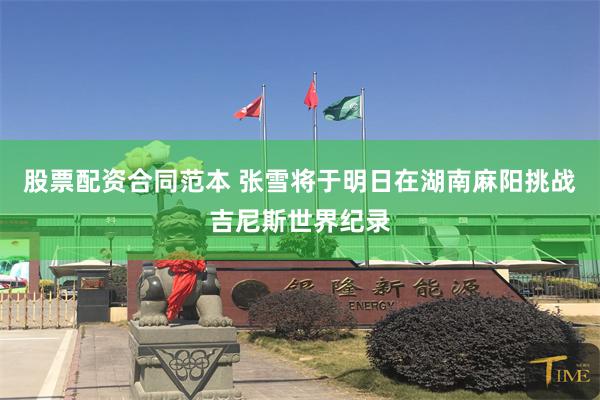 股票配资合同范本 张雪将于明日在湖南麻阳挑战吉尼斯世界纪录