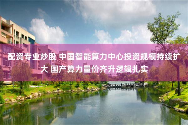 配资专业炒股 中国智能算力中心投资规模持续扩大 国产算力量价齐升逻辑扎实