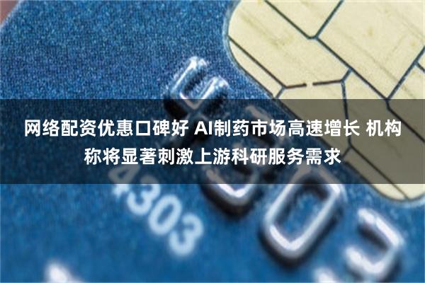 网络配资优惠口碑好 AI制药市场高速增长 机构称将显著刺激上游科研服务需求