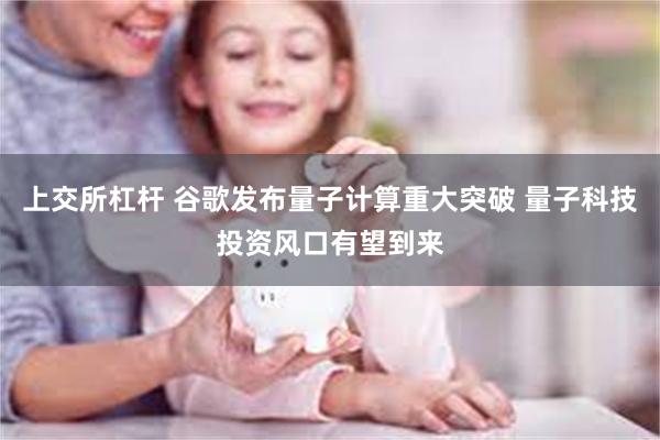 上交所杠杆 谷歌发布量子计算重大突破 量子科技投资风口有望到来