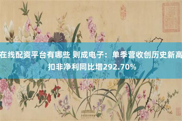 在线配资平台有哪些 则成电子：单季营收创历史新高 扣非净利同比增292.70%