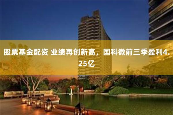股票基金配资 业绩再创新高，国科微前三季盈利4.25亿