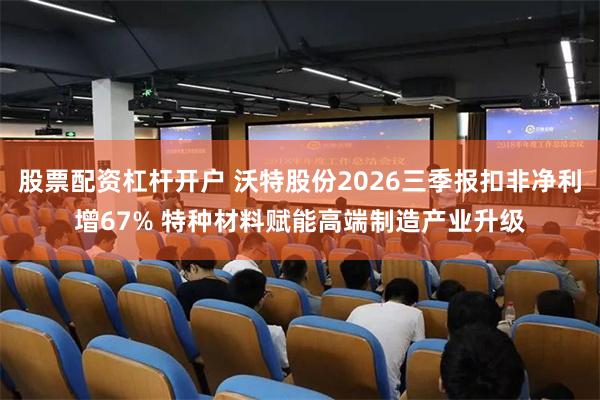 股票配资杠杆开户 沃特股份2026三季报扣非净利增67% 特种材料赋能高端制造产业升级