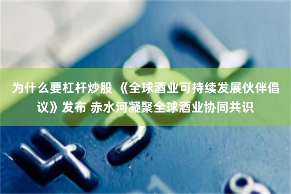 为什么要杠杆炒股 《全球酒业可持续发展伙伴倡议》发布 赤水河凝聚全球酒业协同共识