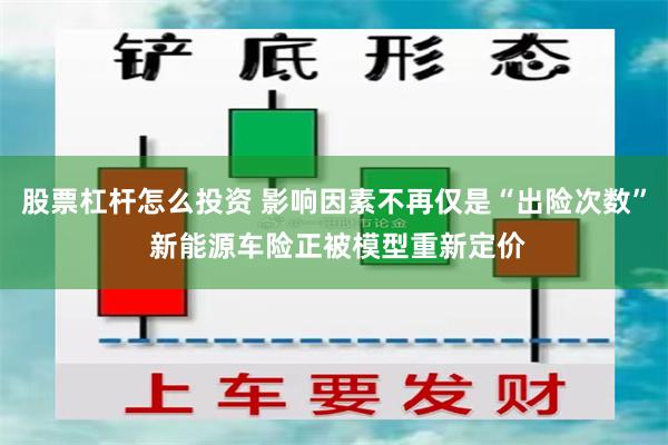 股票杠杆怎么投资 影响因素不再仅是“出险次数” 新能源车险正被模型重新定价