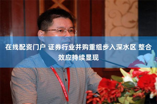 在线配资门户 证券行业并购重组步入深水区 整合效应持续显现